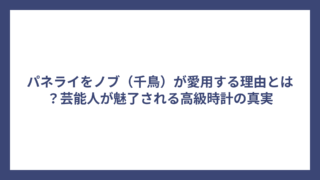 パネライをノブ（千鳥）が愛用する理由とは？芸能人が魅了される高級時計の真実