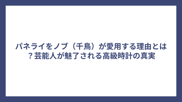 パネライをノブ（千鳥）が愛用する理由とは？芸能人が魅了される高級時計の真実