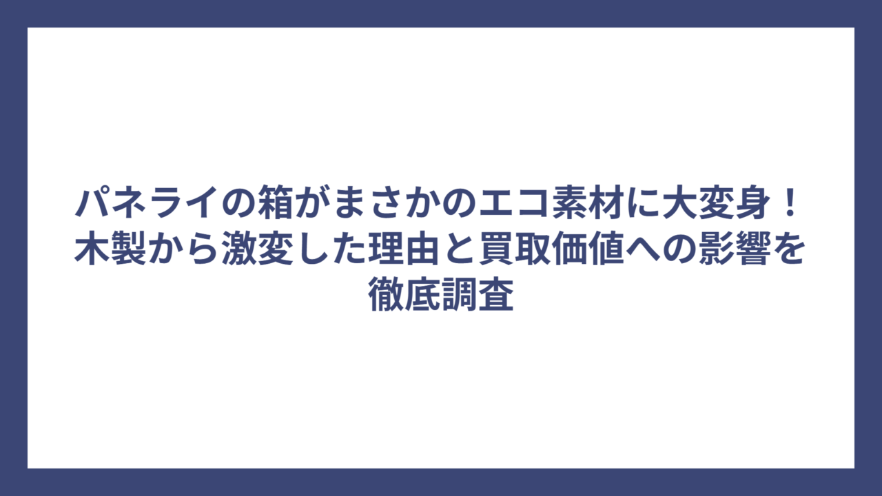 パネライの箱がまさかのエコ素材に大変身！木製から激変した理由と買取価値への影響を徹底調査