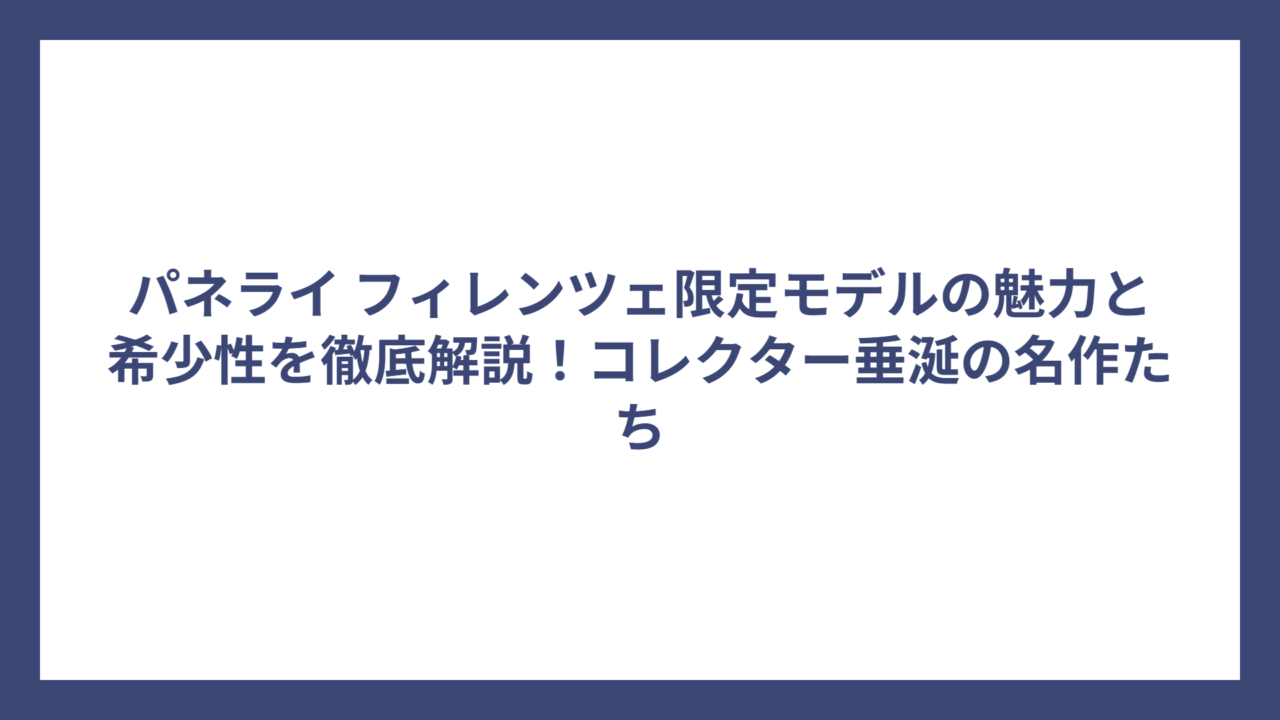 パネライ フィレンツェ限定モデルの魅力と希少性を徹底解説！コレクター垂涎の名作たち