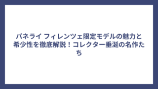 パネライ フィレンツェ限定モデルの魅力と希少性を徹底解説！コレクター垂涎の名作たち