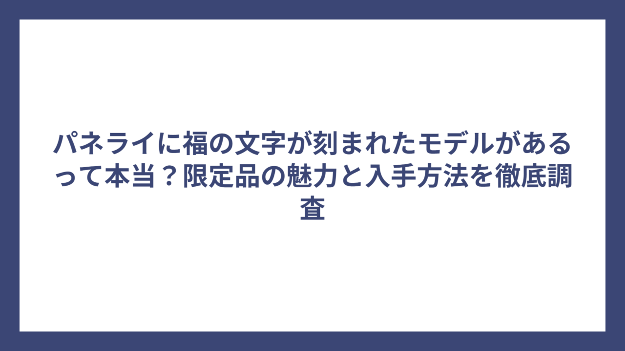 パネライに福の文字が刻まれたモデルがあるって本当？限定品の魅力と入手方法を徹底調査