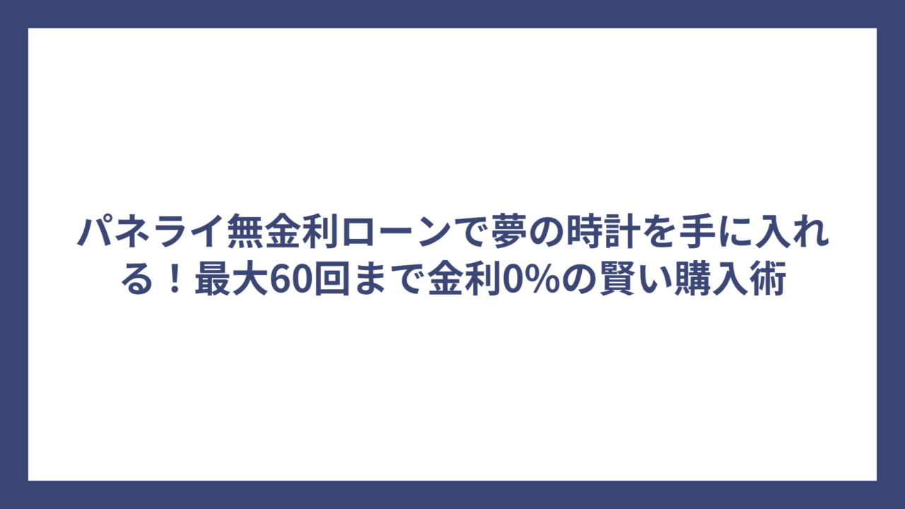 パネライ無金利ローンで夢の時計を手に入れる！最大60回まで金利0%の賢い購入術