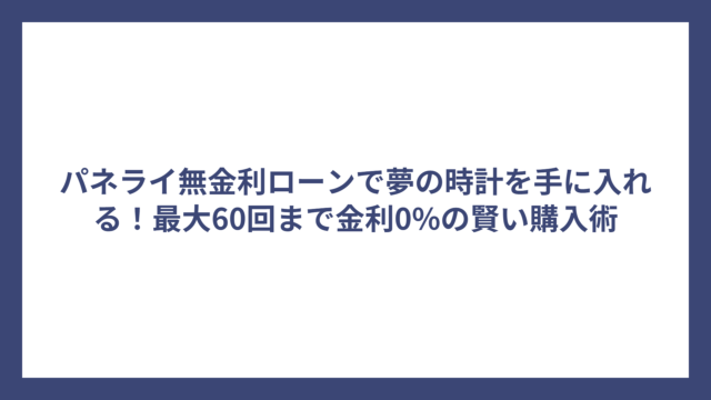 パネライ無金利ローンで夢の時計を手に入れる！最大60回まで金利0%の賢い購入術