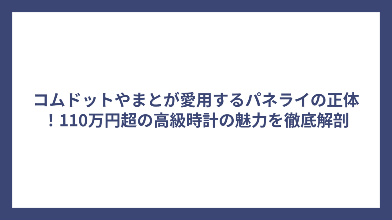 コムドットやまとが愛用するパネライの正体！110万円超の高級時計の魅力を徹底解剖