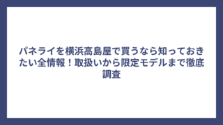 パネライを横浜高島屋で買うなら知っておきたい全情報！取扱いから限定モデルまで徹底調査