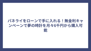 パネライをローンで手に入れる！無金利キャンペーンで夢の時計を月々6千円から購入可能