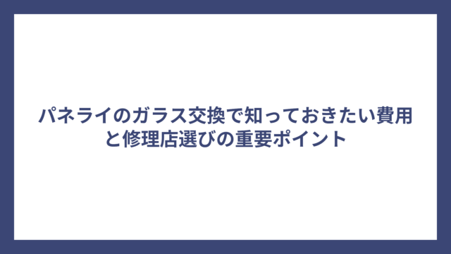 パネライのガラス交換で知っておきたい費用と修理店選びの重要ポイント
