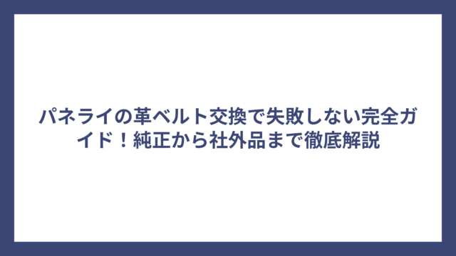 パネライの革ベルト交換で失敗しない完全ガイド！純正から社外品まで徹底解説