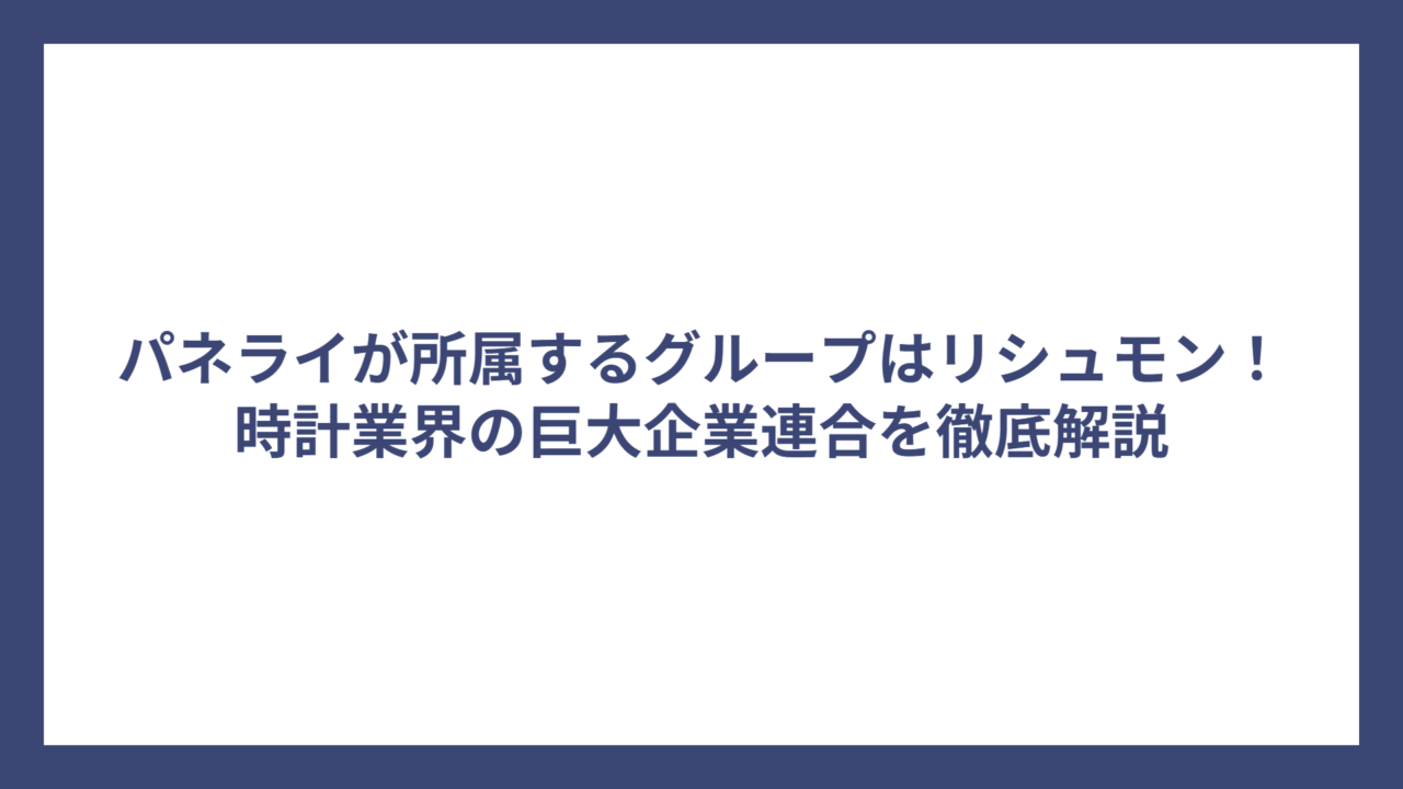 パネライが所属するグループはリシュモン！時計業界の巨大企業連合を徹底解説