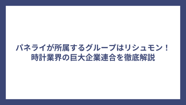 パネライが所属するグループはリシュモン！時計業界の巨大企業連合を徹底解説