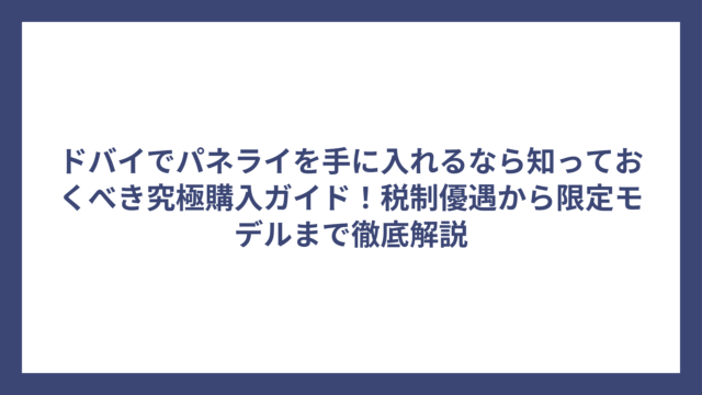 ドバイでパネライを手に入れるなら知っておくべき究極購入ガイド！税制優遇から限定モデルまで徹底解説
