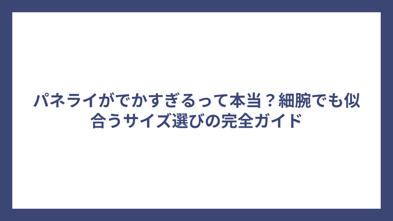 パネライがでかすぎるって本当？細腕でも似合うサイズ選びの完全ガイド