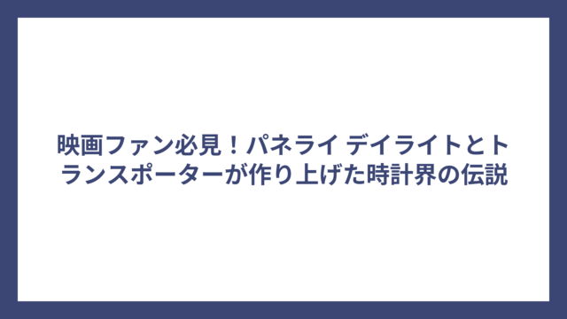 映画ファン必見！パネライ デイライトとトランスポーターが作り上げた時計界の伝説