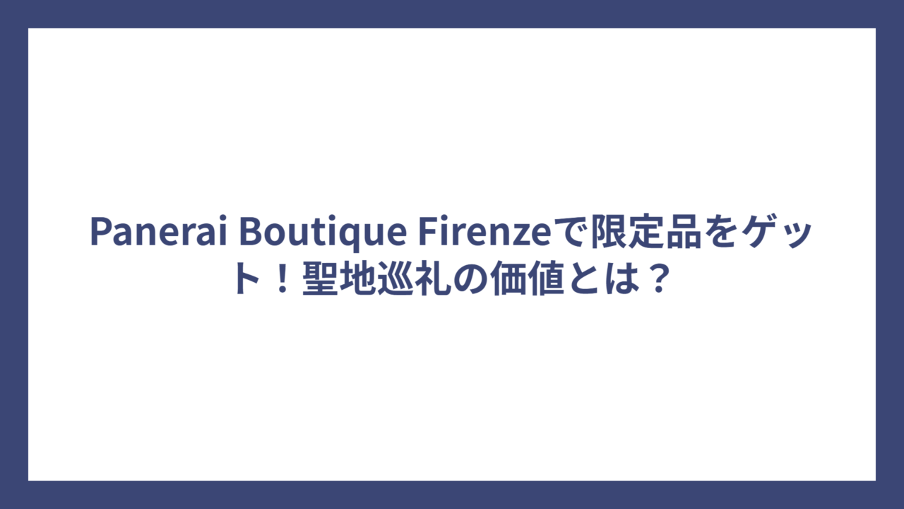 Panerai Boutique Firenzeで限定品をゲット！聖地巡礼の価値とは？