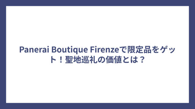 Panerai Boutique Firenzeで限定品をゲット！聖地巡礼の価値とは？
