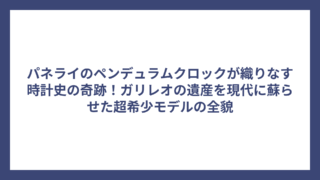 パネライのペンデュラムクロックが織りなす時計史の奇跡！ガリレオの遺産を現代に蘇らせた超希少モデルの全貌
