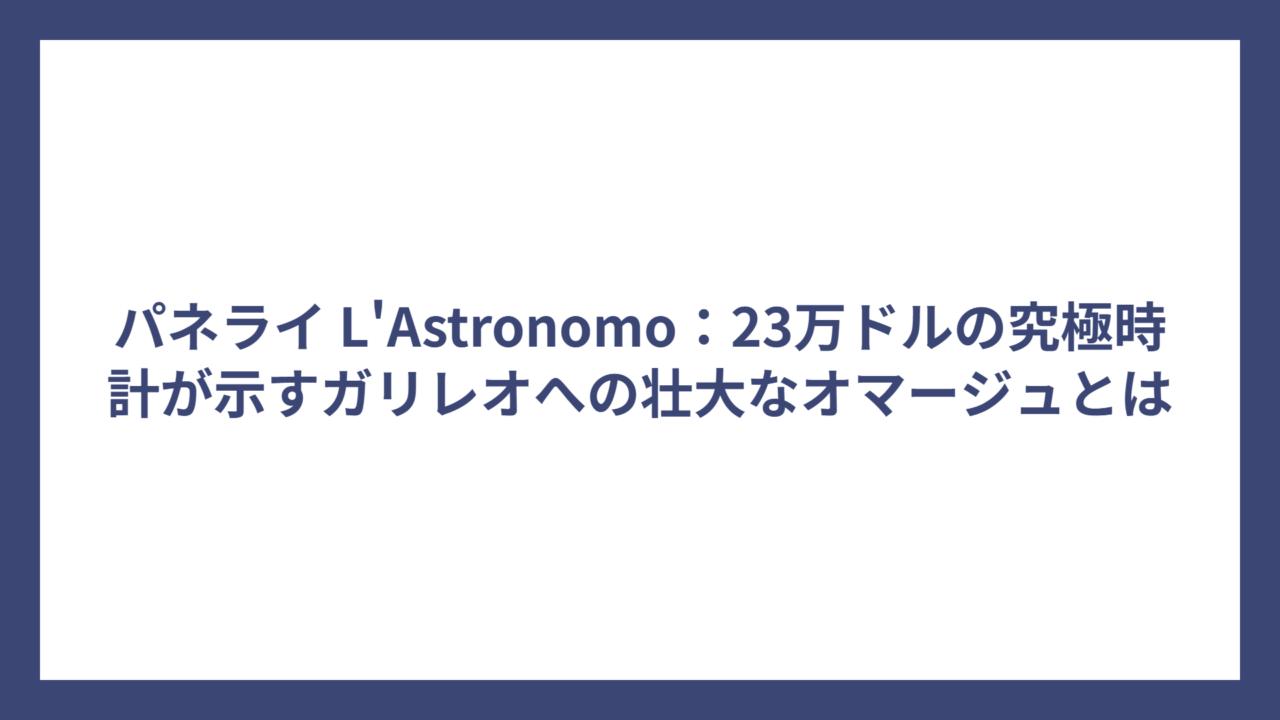 パネライ L’Astronomo：23万ドルの究極時計が示すガリレオへの壮大なオマージュとは