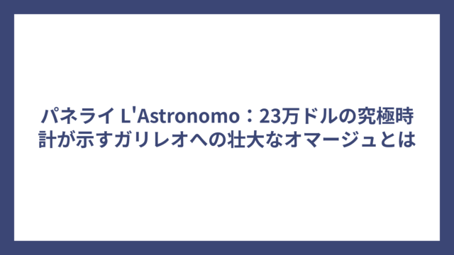 パネライ L’Astronomo：23万ドルの究極時計が示すガリレオへの壮大なオマージュとは