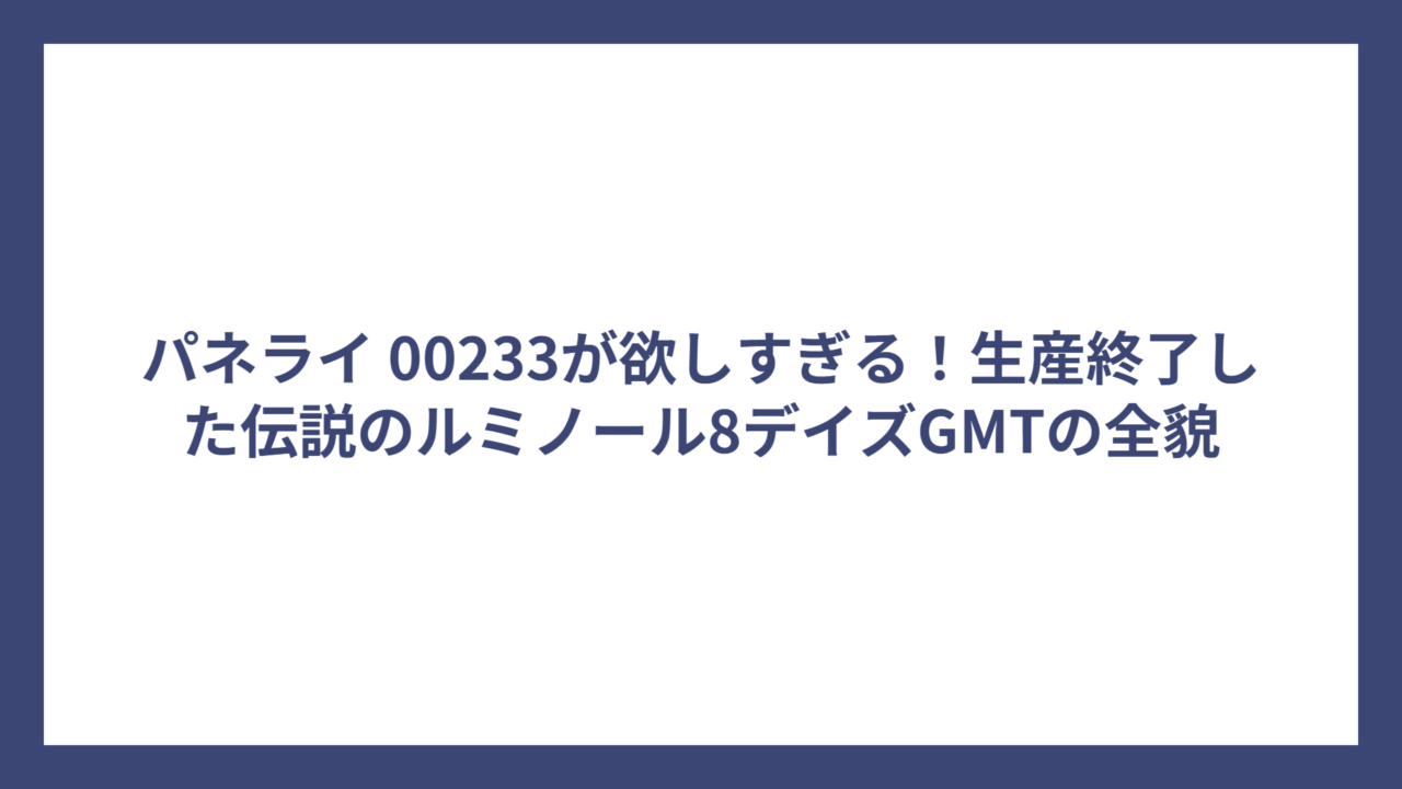 パネライ 00233が欲しすぎる！生産終了した伝説のルミノール8デイズGMTの全貌