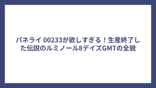 パネライ 00233が欲しすぎる！生産終了した伝説のルミノール8デイズGMTの全貌