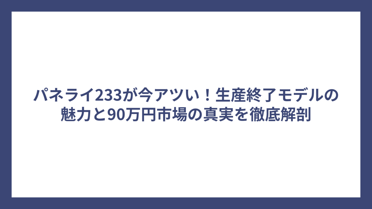 パネライ233が今アツい！生産終了モデルの魅力と90万円市場の真実を徹底解剖
