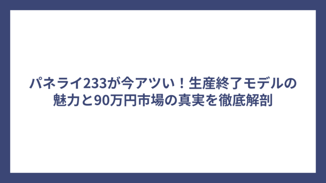 パネライ233が今アツい！生産終了モデルの魅力と90万円市場の真実を徹底解剖