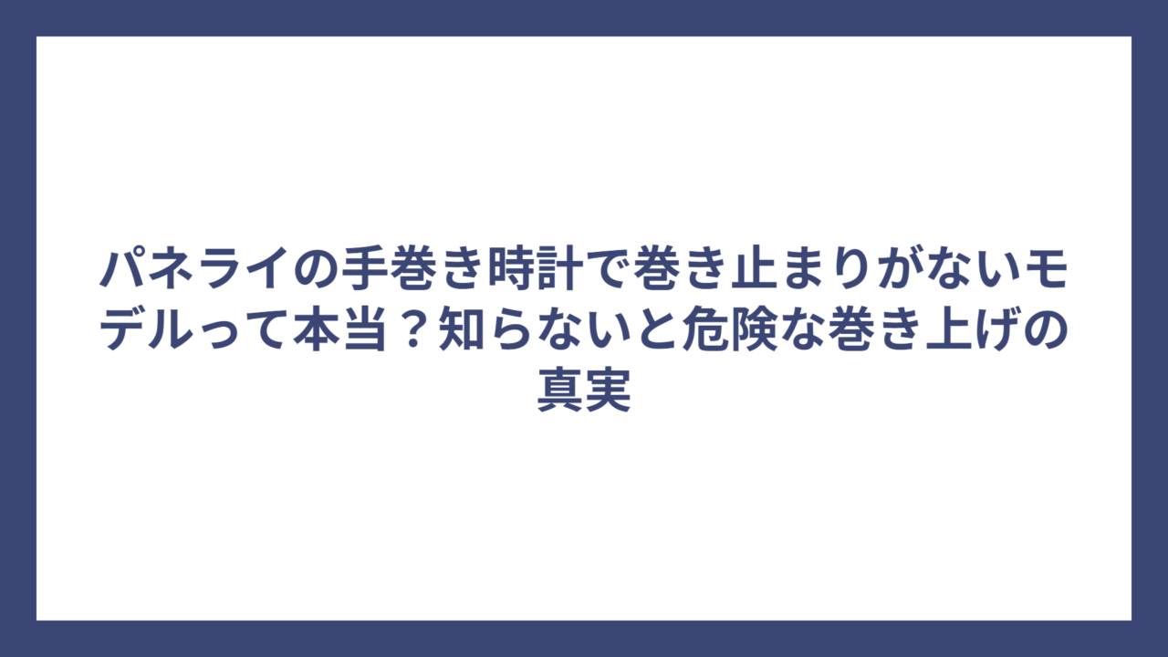 パネライの手巻き時計で巻き止まりがないモデルって本当？知らないと危険な巻き上げの真実