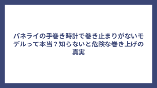 パネライの手巻き時計で巻き止まりがないモデルって本当？知らないと危険な巻き上げの真実