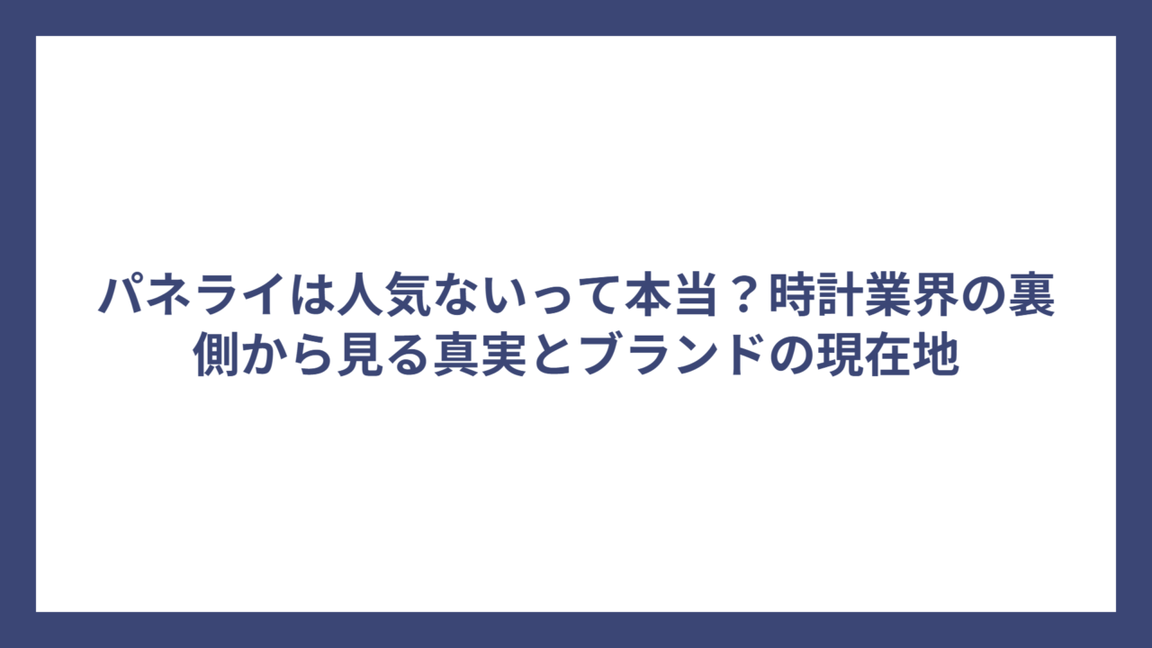 パネライは人気ないって本当？時計業界の裏側から見る真実とブランドの現在地