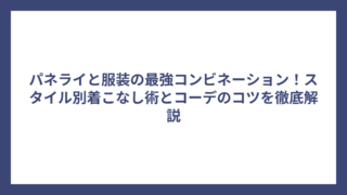パネライと服装の最強コンビネーション！スタイル別着こなし術とコーデのコツを徹底解説