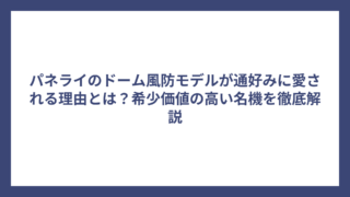 パネライのドーム風防モデルが通好みに愛される理由とは？希少価値の高い名機を徹底解説