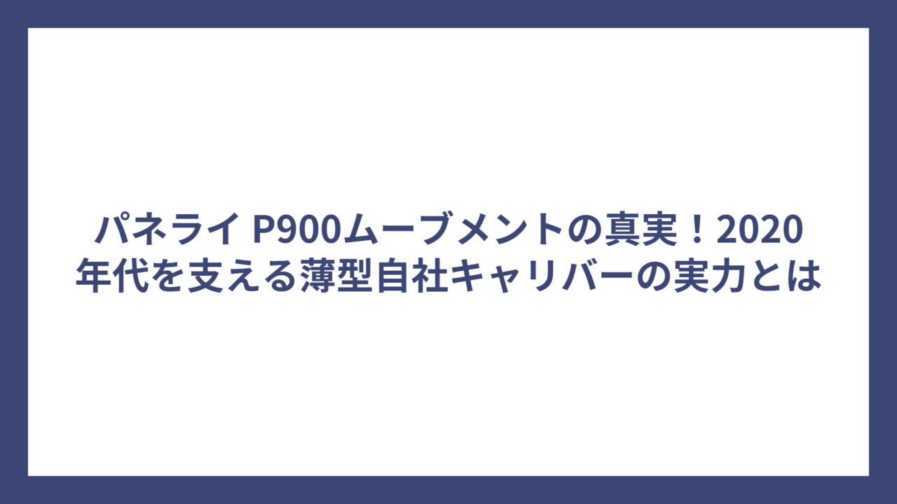 パネライ P900ムーブメントの真実！2020年代を支える薄型自社キャリバーの実力とは