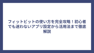 フィットビットの使い方を完全攻略！初心者でも迷わないアプリ設定から活用法まで徹底解説
