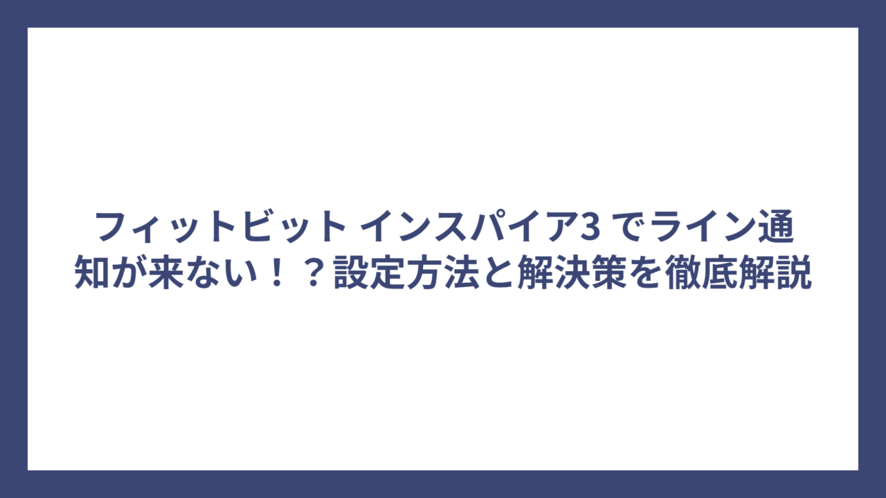フィットビット インスパイア3 でライン通知が来ない！？設定方法と解決策を徹底解説