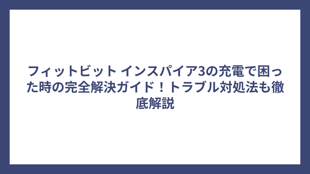 フィットビット インスパイア3の充電で困った時の完全解決ガイド！トラブル対処法も徹底解説