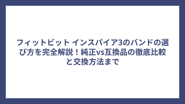 フィットビット インスパイア3のバンドの選び方を完全解説！純正vs互換品の徹底比較と交換方法まで