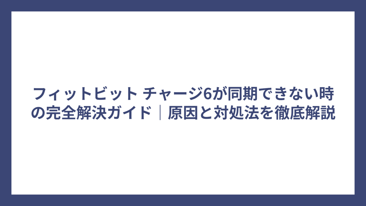 フィットビット チャージ6が同期できない時の完全解決ガイド｜原因と対処法を徹底解説