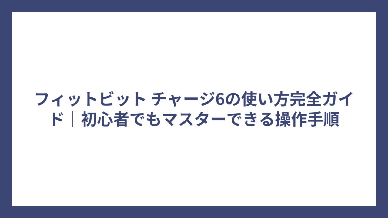 フィットビット チャージ6の使い方完全ガイド｜初心者でもマスターできる操作手順