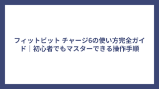 フィットビット チャージ6の使い方完全ガイド｜初心者でもマスターできる操作手順