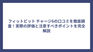 フィットビット チャージ6の口コミを徹底調査！実際の評価と注意すべきポイントを完全解説