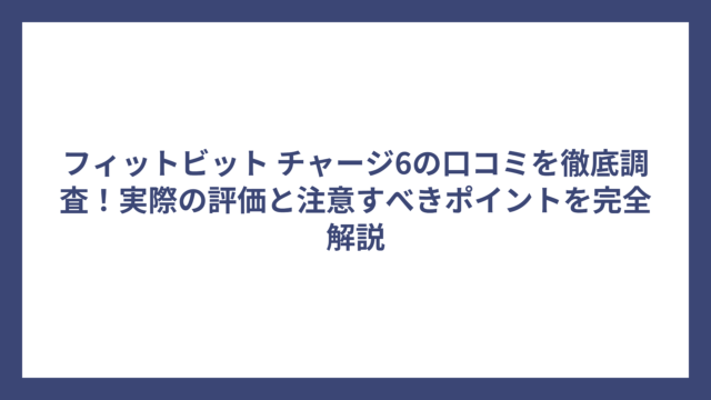 フィットビット チャージ6の口コミを徹底調査！実際の評価と注意すべきポイントを完全解説