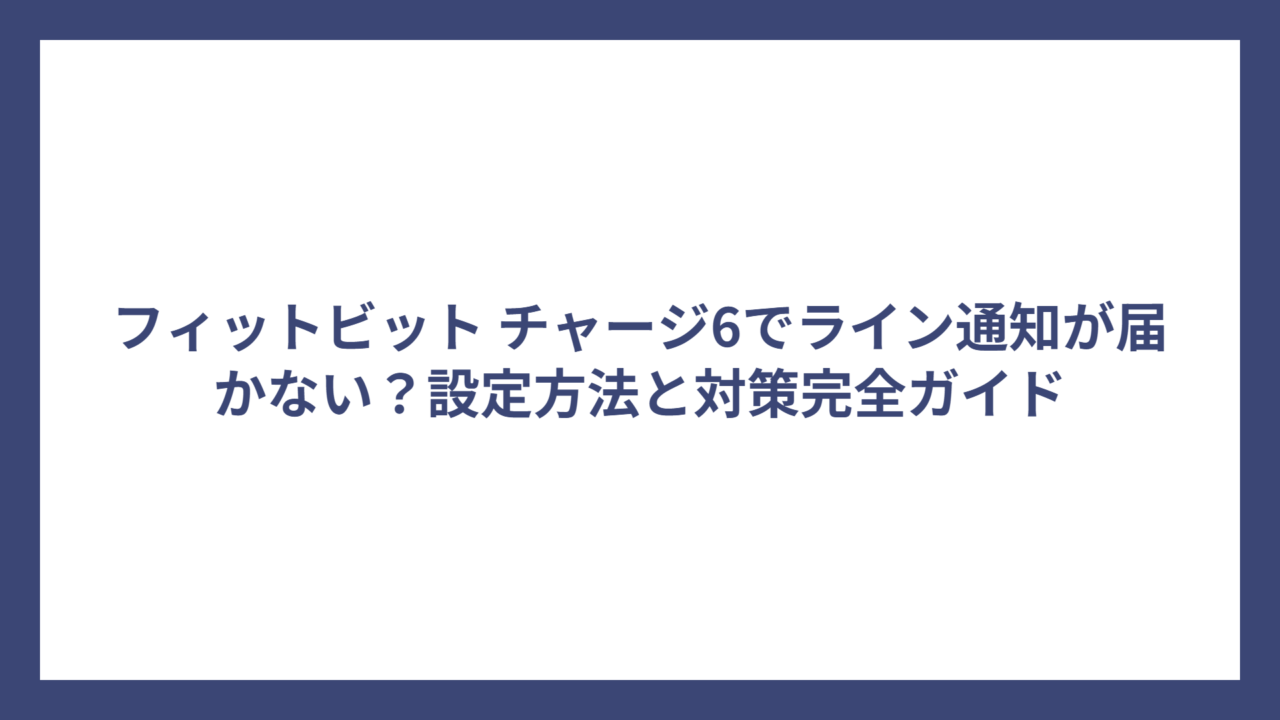フィットビット チャージ6でライン通知が届かない？設定方法と対策完全ガイド