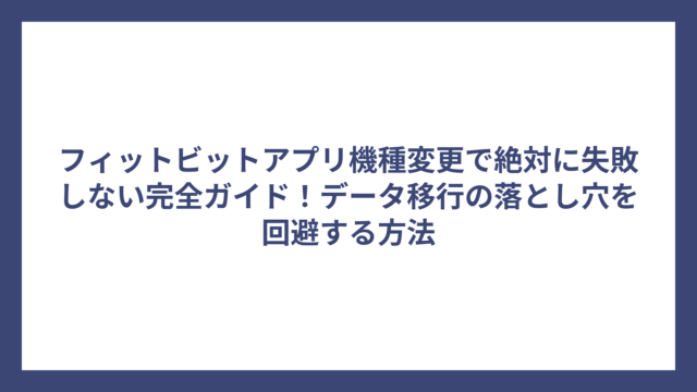 フィットビットアプリ機種変更で絶対に失敗しない完全ガイド！データ移行の落とし穴を回避する方法
