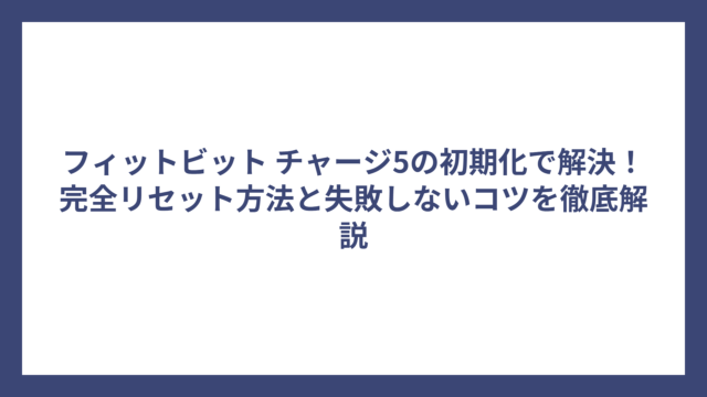 フィットビット チャージ5の初期化で解決！完全リセット方法と失敗しないコツを徹底解説