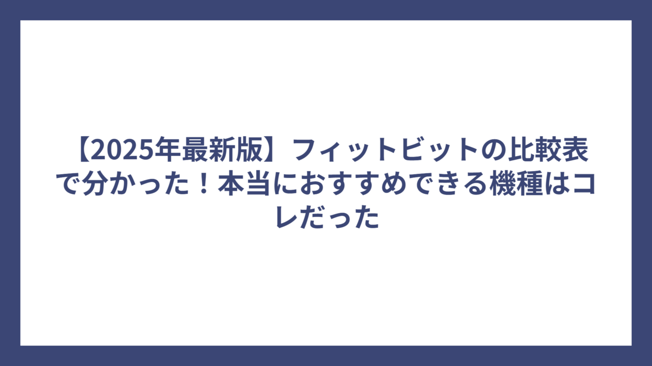 【2025年最新版】フィットビットの比較表で分かった！本当におすすめできる機種はコレだった
