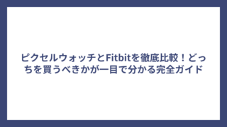 ピクセルウォッチとFitbitを徹底比較！どっちを買うべきかが一目で分かる完全ガイド