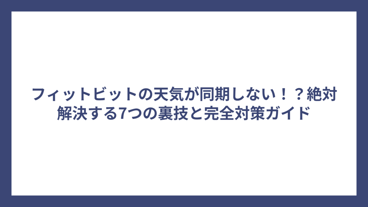 フィットビットの天気が同期しない！？絶対解決する7つの裏技と完全対策ガイド