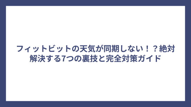 フィットビットの天気が同期しない！？絶対解決する7つの裏技と完全対策ガイド