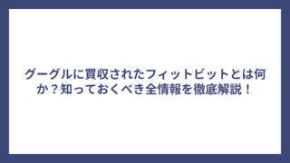 グーグルに買収されたフィットビットとは何か？知っておくべき全情報を徹底解説！